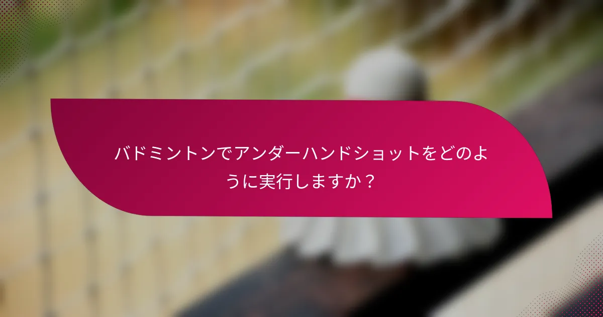 バドミントンでアンダーハンドショットをどのように実行しますか？