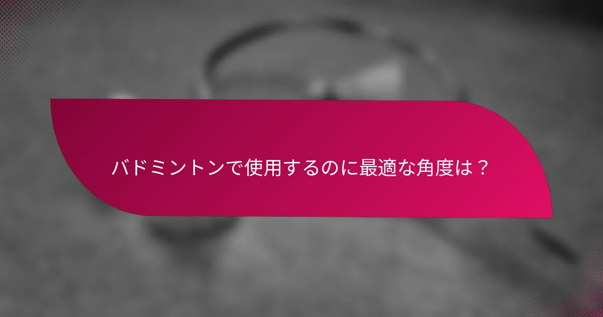 バドミントンで使用するのに最適な角度は？