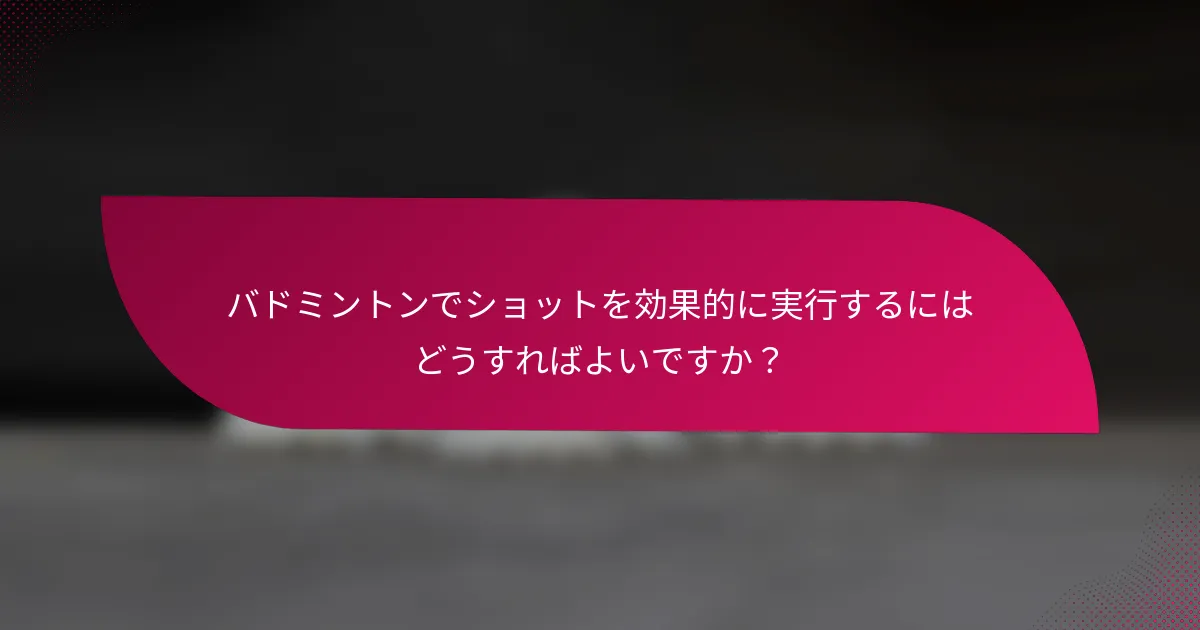 バドミントンでショットを効果的に実行するにはどうすればよいですか？