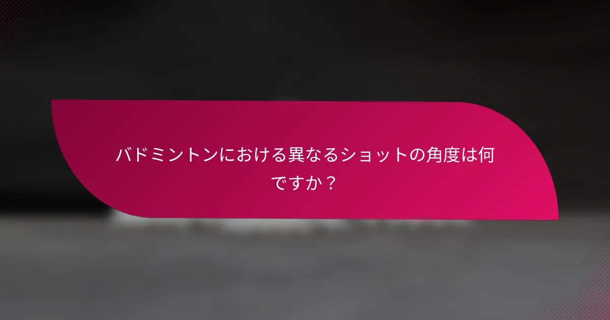 バドミントンにおける異なるショットの角度は何ですか？