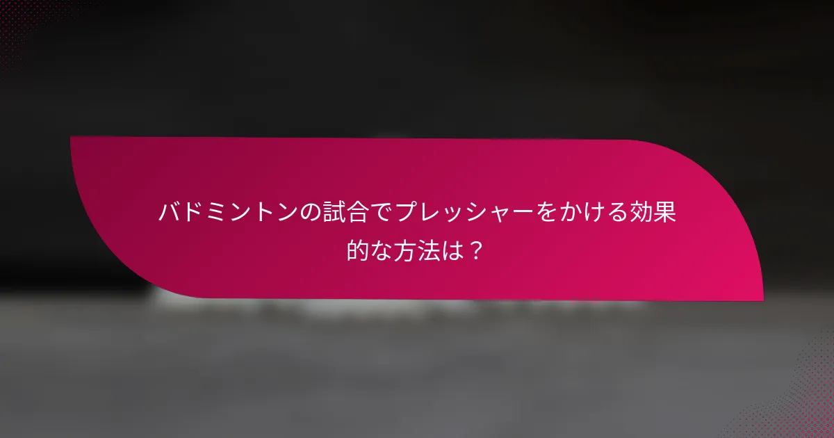 バドミントンの試合でプレッシャーをかける効果的な方法は？