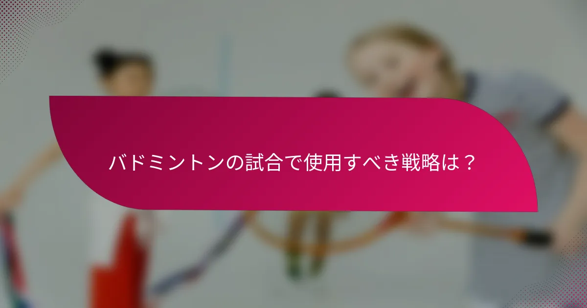 バドミントンの試合で使用すべき戦略は?