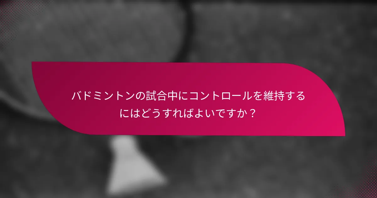 バドミントンの試合中にコントロールを維持するにはどうすればよいですか？
