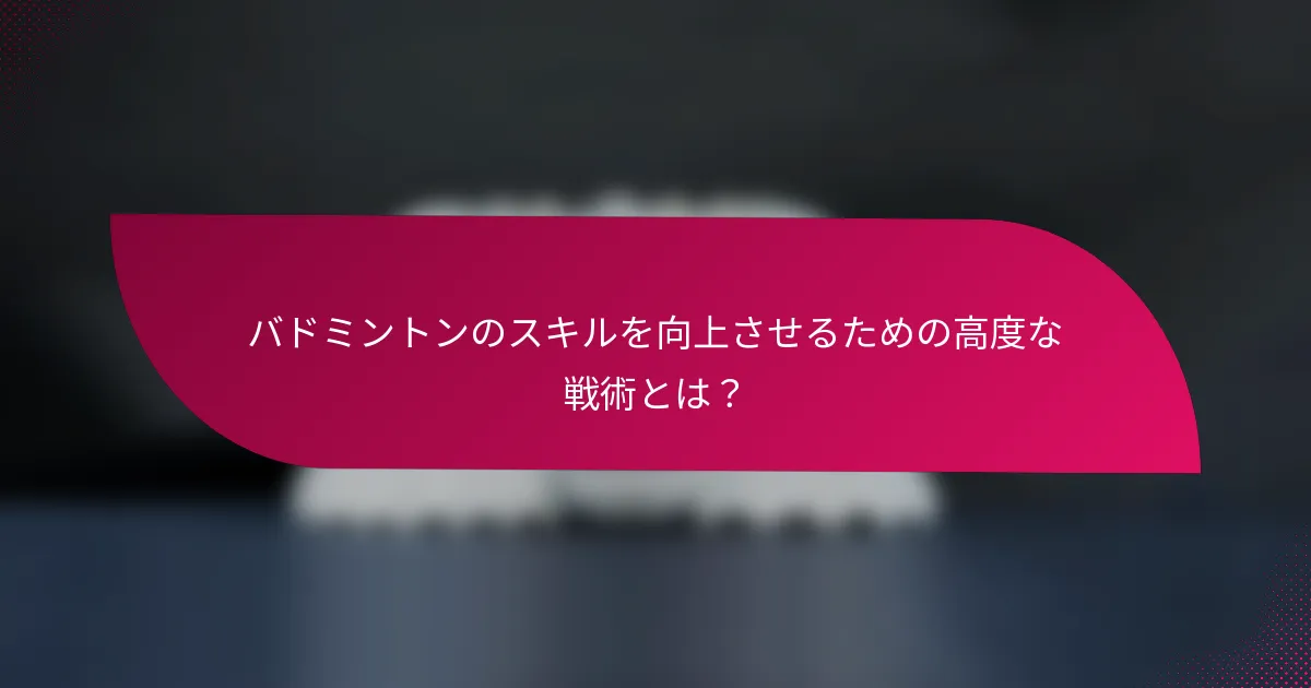 バドミントンのスキルを向上させるための高度な戦術とは？