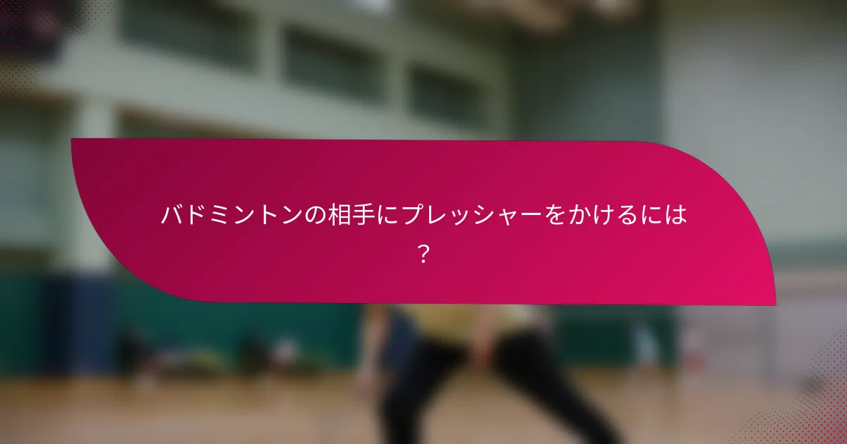 バドミントンの相手にプレッシャーをかけるには?