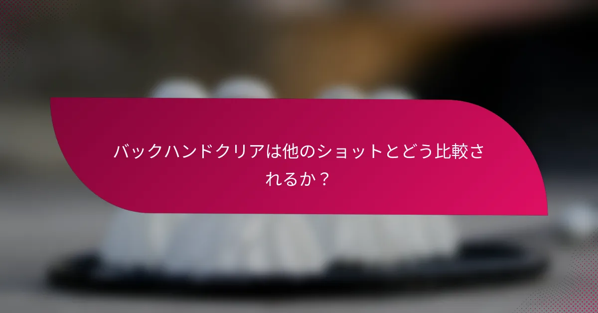 バックハンドクリアは他のショットとどう比較されるか？