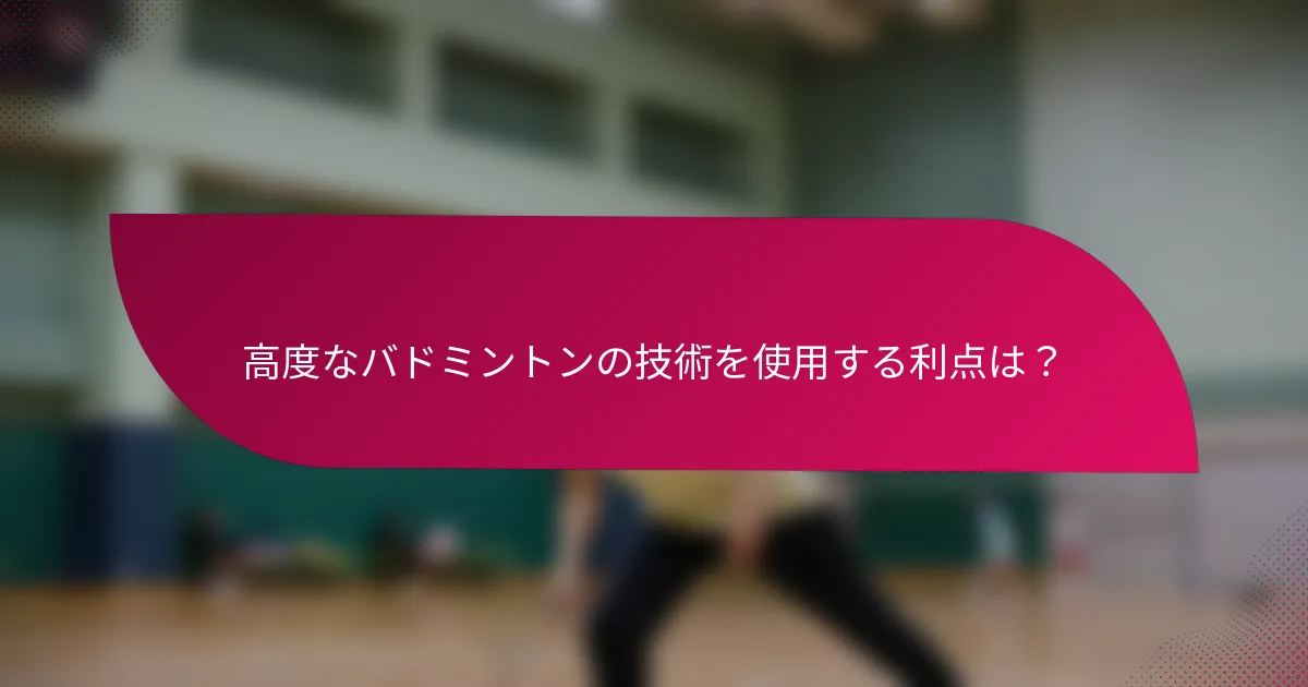 高度なバドミントンの技術を使用する利点は?