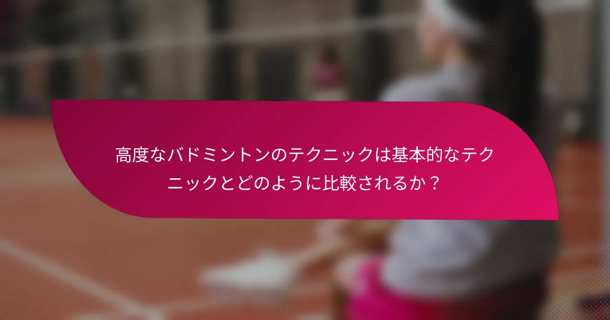 高度なバドミントンのテクニックは基本的なテクニックとどのように比較されるか？