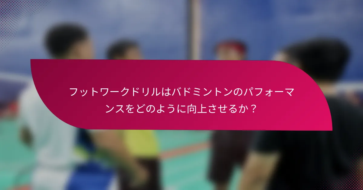 フットワークドリルはバドミントンのパフォーマンスをどのように向上させるか？