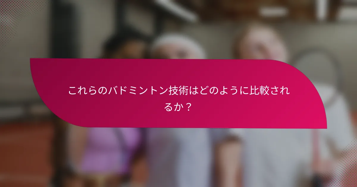 これらのバドミントン技術はどのように比較されるか？