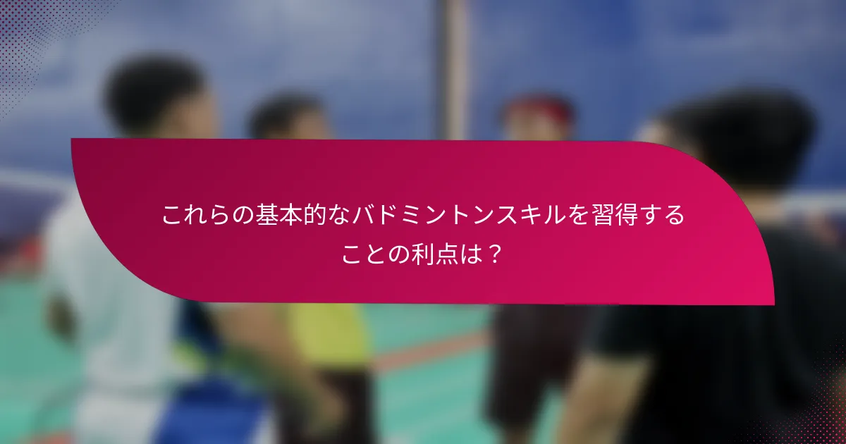 これらの基本的なバドミントンスキルを習得することの利点は？