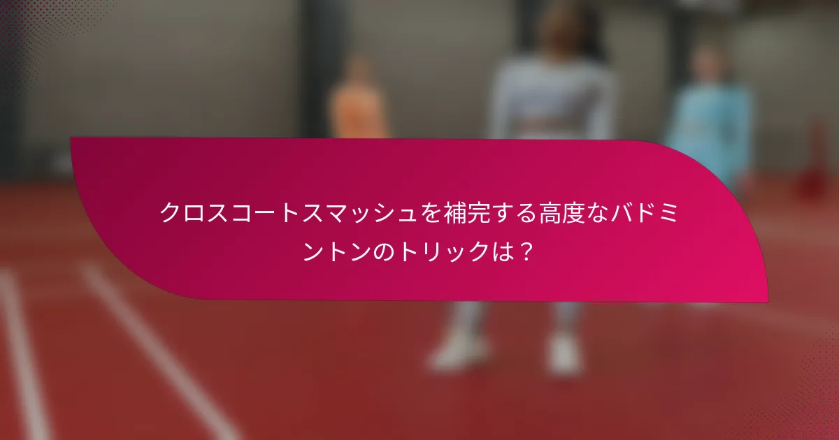 クロスコートスマッシュを補完する高度なバドミントンのトリックは?