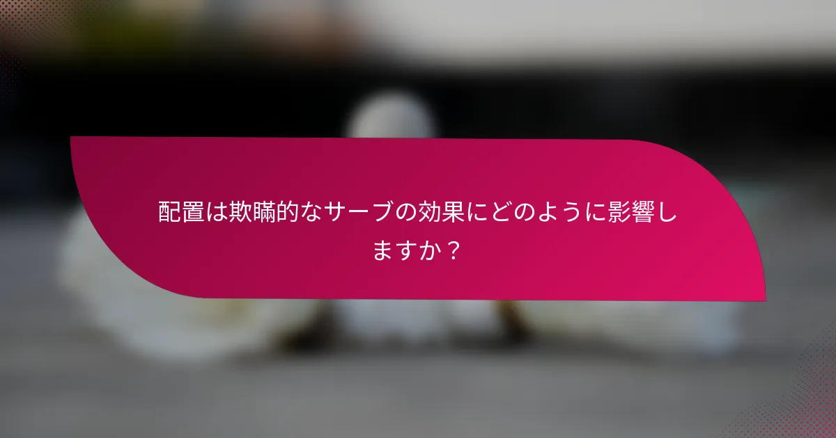 配置は欺瞞的なサーブの効果にどのように影響しますか?