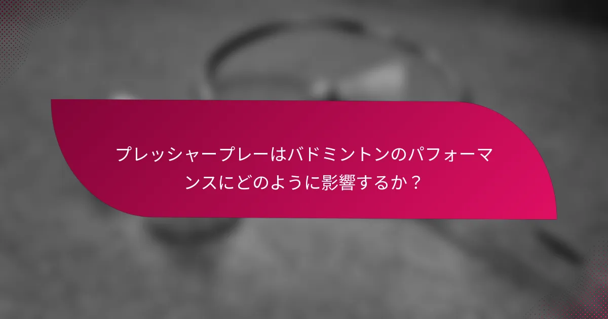 プレッシャープレーはバドミントンのパフォーマンスにどのように影響するか？