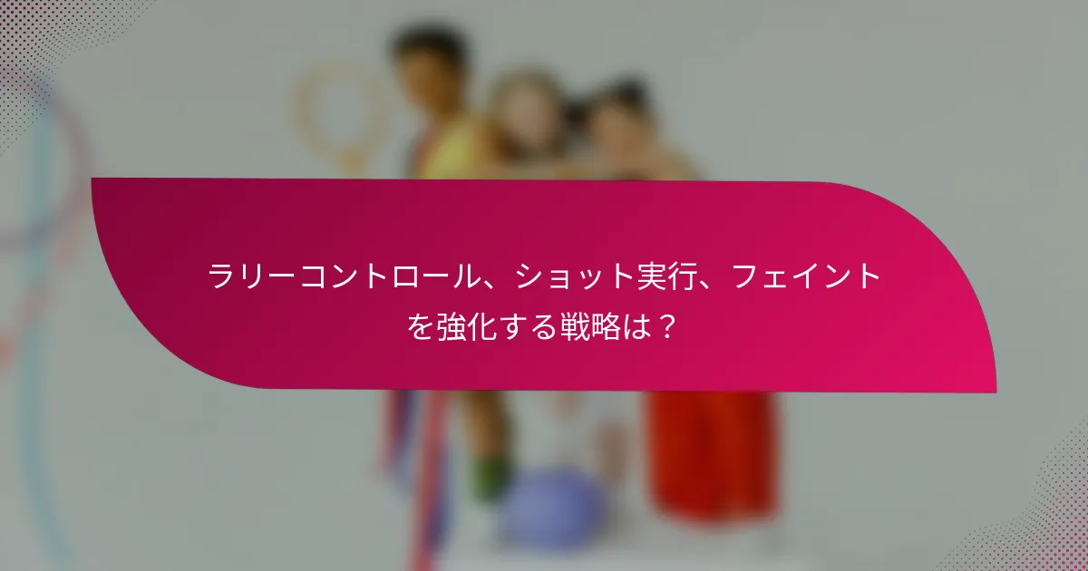 ラリーコントロール、ショット実行、フェイントを強化する戦略は？