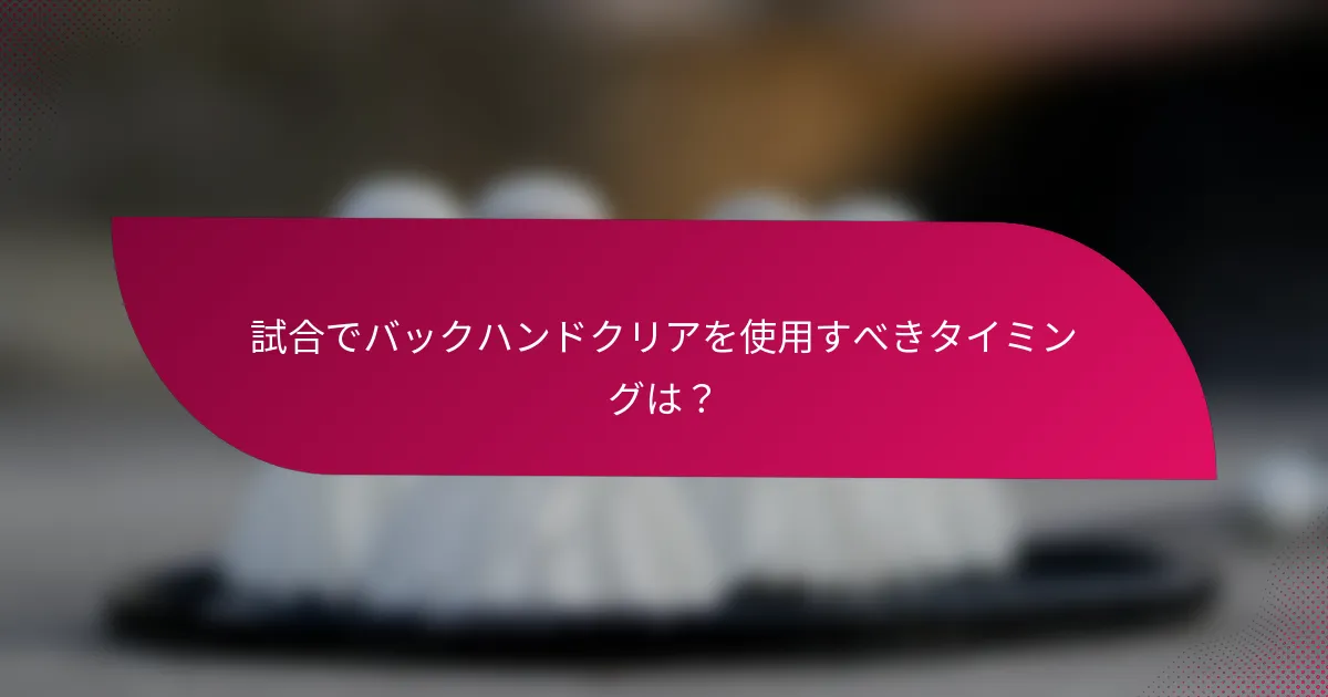 試合でバックハンドクリアを使用すべきタイミングは？