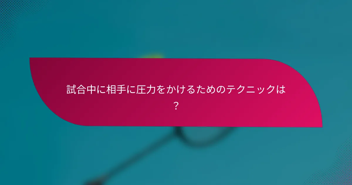 試合中に相手に圧力をかけるためのテクニックは？