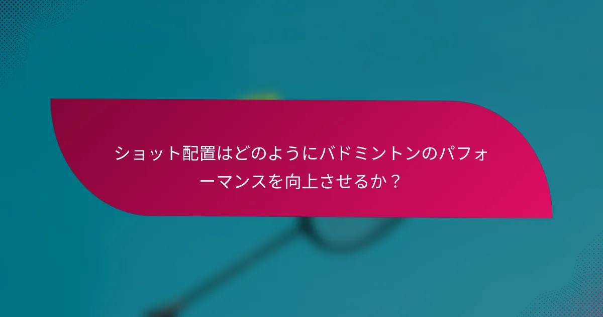 ショット配置はどのようにバドミントンのパフォーマンスを向上させるか？