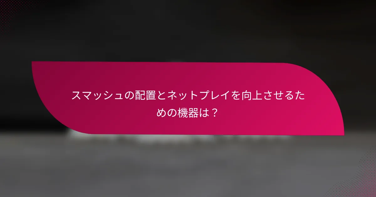 スマッシュの配置とネットプレイを向上させるための機器は？