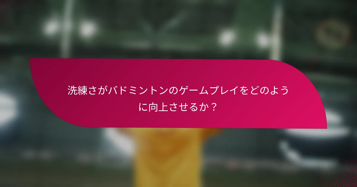 洗練さがバドミントンのゲームプレイをどのように向上させるか？