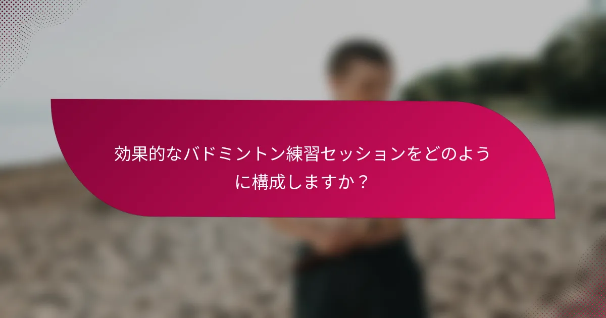 効果的なバドミントン練習セッションをどのように構成しますか？