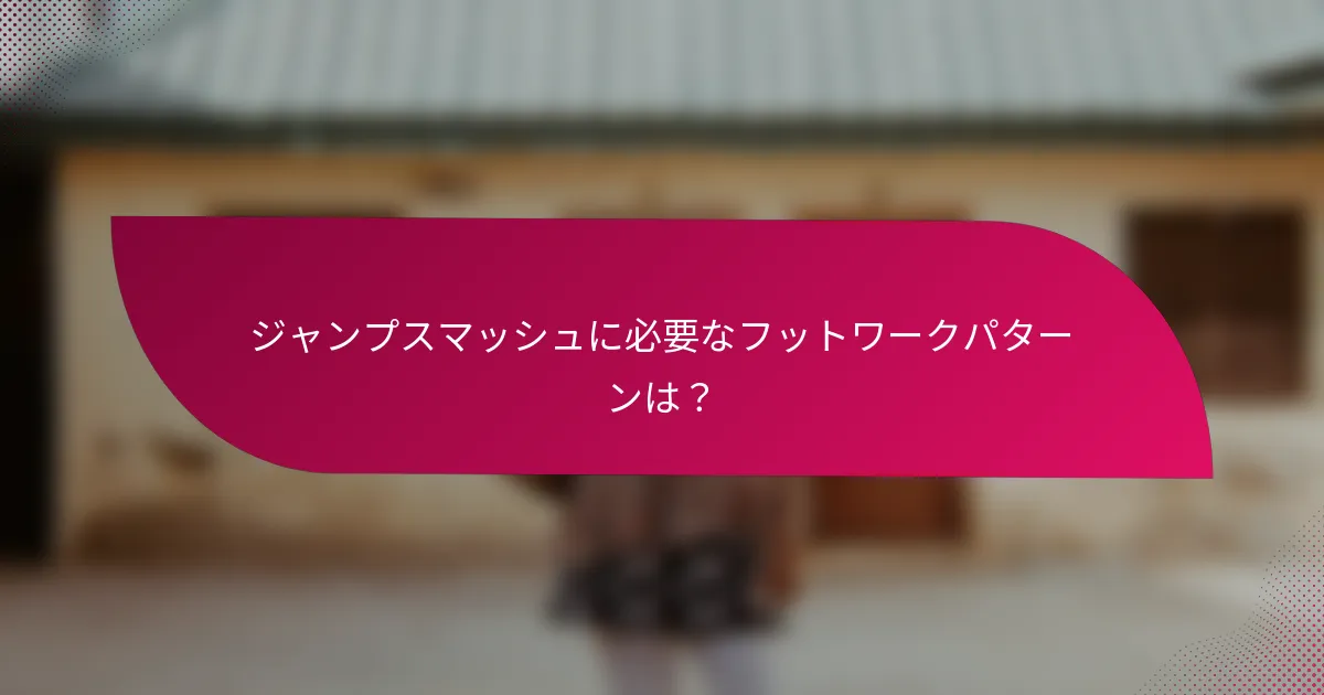 ジャンプスマッシュに必要なフットワークパターンは？